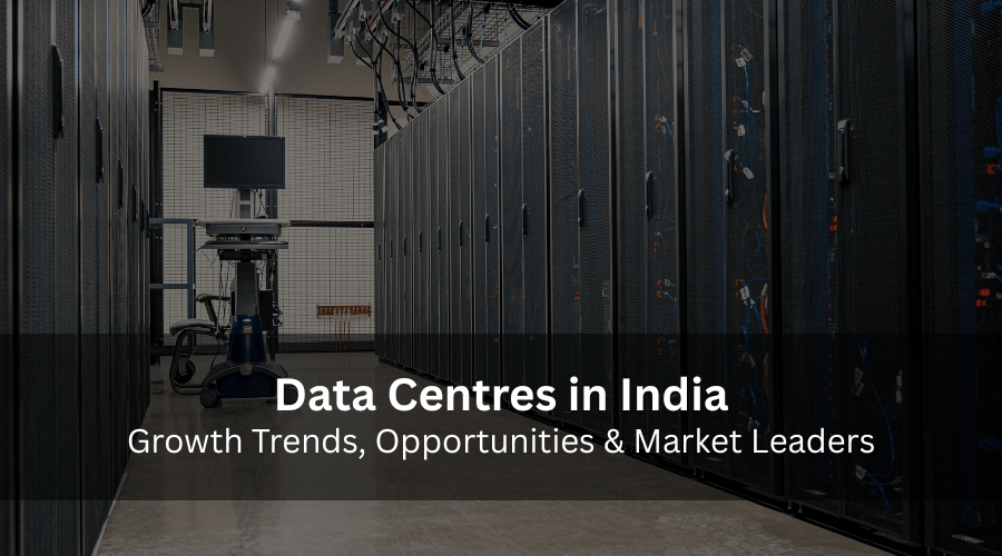 Data Centres in India- Growth Trends, Opportunities & Market&nbsp;Leaders